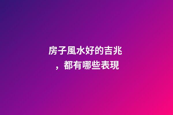 房子風水好的吉兆，都有哪些表現